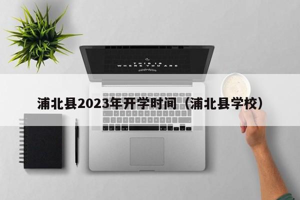 浦北县2023年开学时间（浦北县学校）