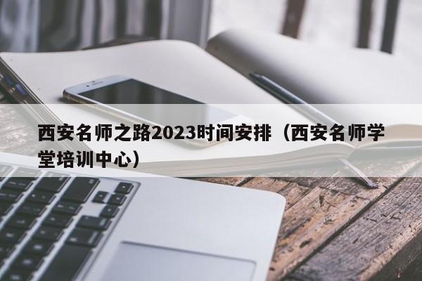 西安名师之路2023时间安排（西安名师学堂培训中心）