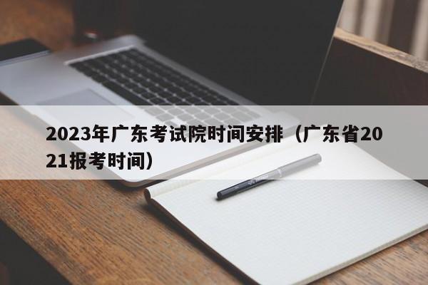 2023年广东考试院时间安排（广东省2021报考时间）