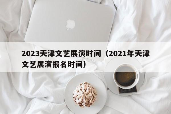 2023天津文艺展演时间（2021年天津文艺展演报名时间）