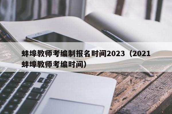 蚌埠教师考编制报名时间2023（2021蚌埠教师考编时间）
