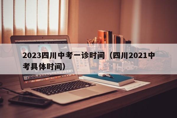 2023四川中考一诊时间（四川2021中考具体时间）