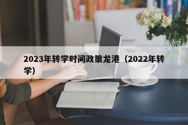 2023年转学时间政策龙港（2022年转学）