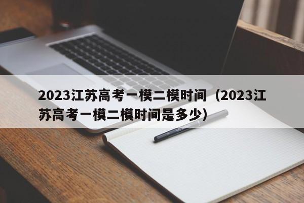 2023江苏高考一模二模时间（2023江苏高考一模二模时间是多少）
