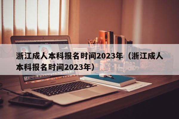 浙江成人本科报名时间2023年（浙江成人本科报名时间2023年）