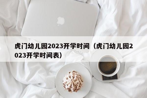 虎门幼儿园2023开学时间（虎门幼儿园2023开学时间表）