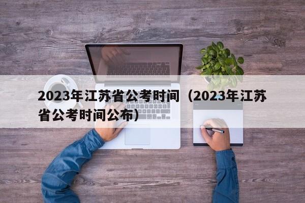 2023年江苏省公考时间（2023年江苏省公考时间公布）