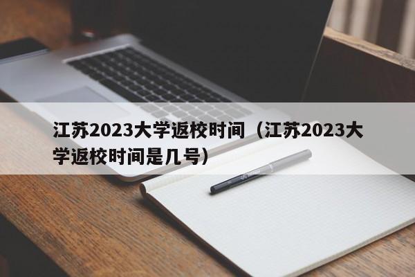 江苏2023大学返校时间（江苏2023大学返校时间是几号）