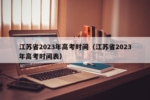 江苏省2023年高考时间（江苏省2023年高考时间表）