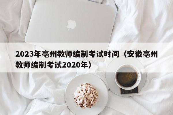 2023年亳州教师编制考试时间（安徽亳州教师编制考试2020年）