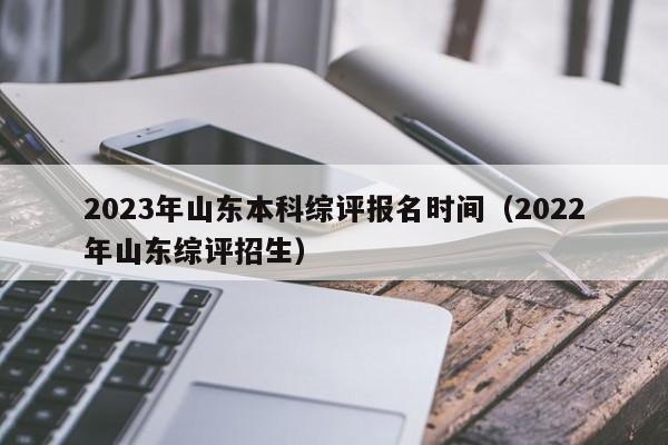 2023年山东本科综评报名时间（2022年山东综评招生）