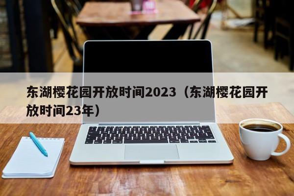 东湖樱花园开放时间2023（东湖樱花园开放时间23年）